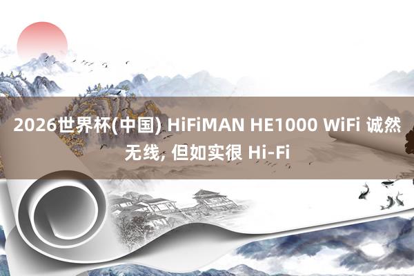 2026世界杯(中国) HiFiMAN HE1000 WiFi 诚然无线， 但如实很 Hi-Fi
