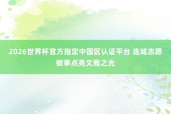 2026世界杯官方指定中国区认证平台 连城志愿做事点亮文雅之光