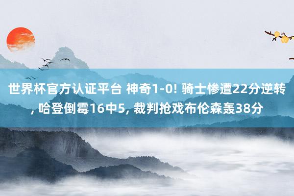 世界杯官方认证平台 神奇1-0! 骑士惨遭22分逆转， 哈登倒霉16中5， 裁判抢戏布伦森轰38分