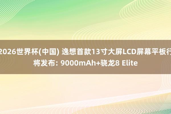 2026世界杯(中国) 逸想首款13寸大屏LCD屏幕平板行将发布: 9000mAh+骁龙8 Elite