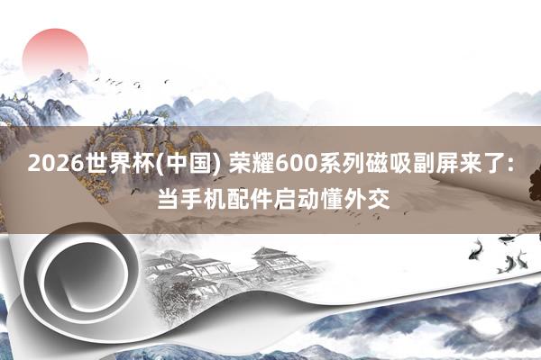 2026世界杯(中国) 荣耀600系列磁吸副屏来了: 当手机配件启动懂外交