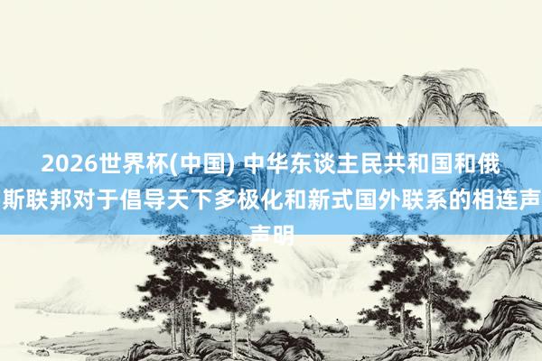 2026世界杯(中国) 中华东谈主民共和国和俄罗斯联邦对于倡导天下多极化和新式国外联系的相连声明