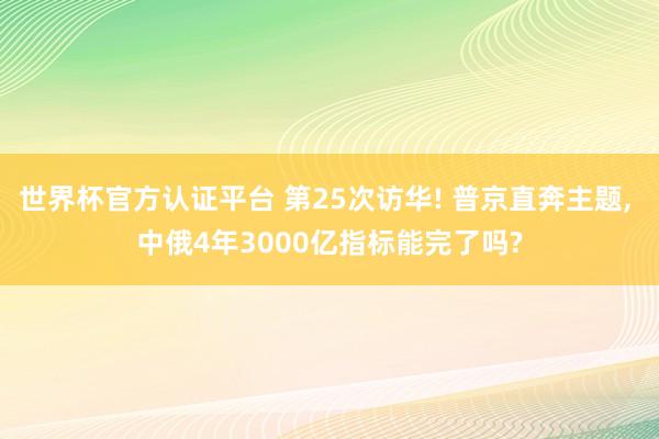 世界杯官方认证平台 第25次访华! 普京直奔主题， 中俄4年3000亿指标能完了吗?