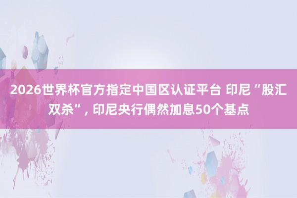 2026世界杯官方指定中国区认证平台 印尼“股汇双杀”， 印尼央行偶然加息50个基点