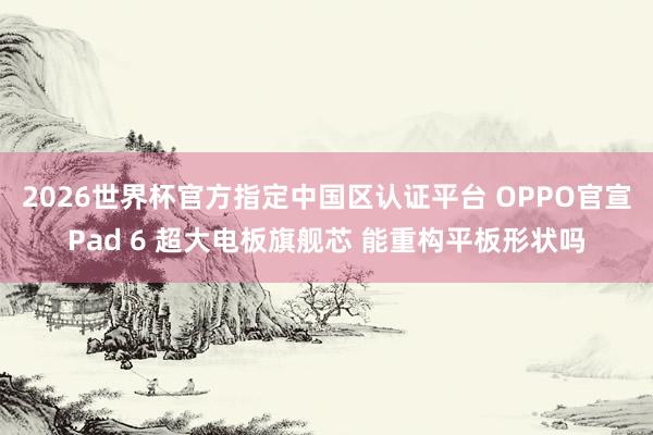 2026世界杯官方指定中国区认证平台 OPPO官宣Pad 6 超大电板旗舰芯 能重构平板形状吗