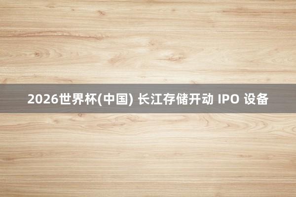 2026世界杯(中国) 长江存储开动 IPO 设备