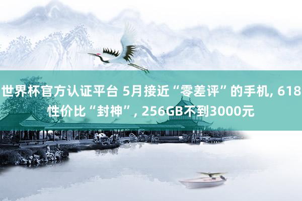 世界杯官方认证平台 5月接近“零差评”的手机， 618性价比“封神”， 256GB不到3000元