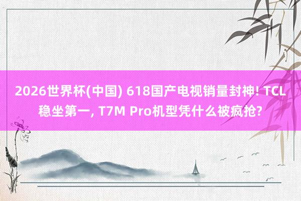 2026世界杯(中国) 618国产电视销量封神! TCL稳坐第一， T7M Pro机型凭什么被疯抢?