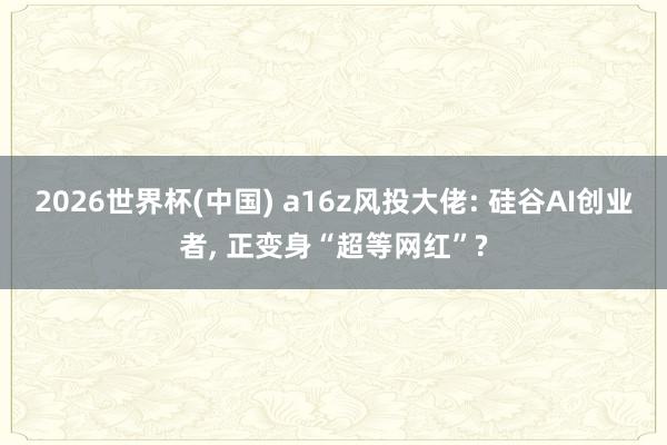 2026世界杯(中国) a16z风投大佬: 硅谷AI创业者， 正变身“超等网红”?