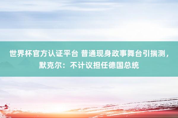 世界杯官方认证平台 普通现身政事舞台引揣测，默克尔：不计议担任德国总统