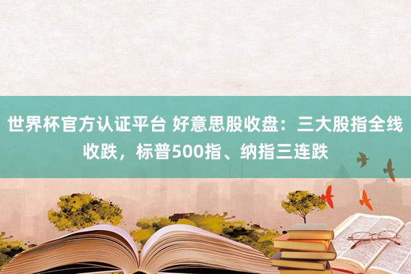 世界杯官方认证平台 好意思股收盘：三大股指全线收跌，标普500指、纳指三连跌