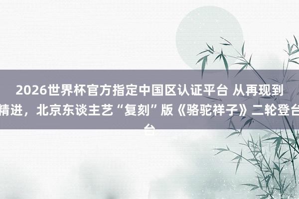 2026世界杯官方指定中国区认证平台 从再现到精进，北京东谈主艺“复刻”版《骆驼祥子》二轮登台