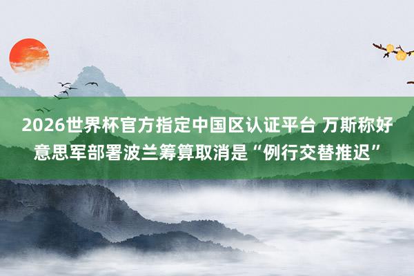 2026世界杯官方指定中国区认证平台 万斯称好意思军部署波兰筹算取消是“例行交替推迟”