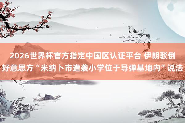 2026世界杯官方指定中国区认证平台 伊朗驳倒好意思方“米纳卜市遭袭小学位于导弹基地内”说法