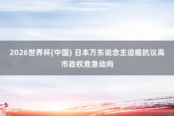 2026世界杯(中国) 日本万东说念主迫临抗议高市政权危急动向