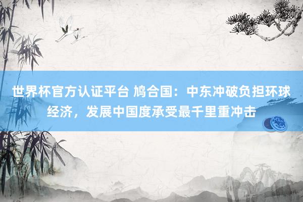 世界杯官方认证平台 鸠合国：中东冲破负担环球经济，发展中国度承受最千里重冲击