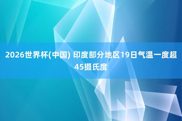 2026世界杯(中国) 印度部分地区19日气温一度超45摄氏度
