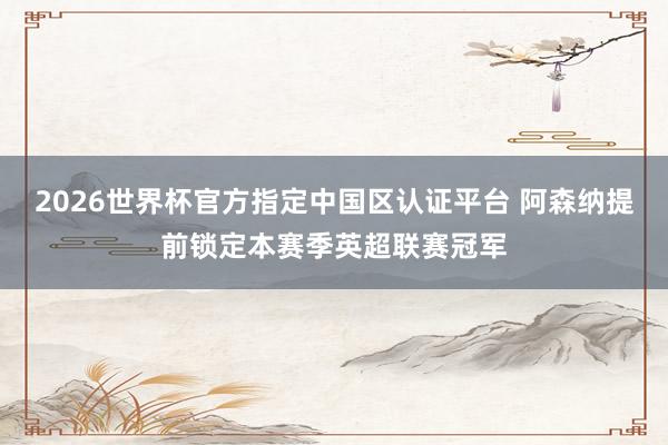2026世界杯官方指定中国区认证平台 阿森纳提前锁定本赛季英超联赛冠军
