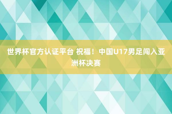 世界杯官方认证平台 祝福！中国U17男足闯入亚洲杯决赛