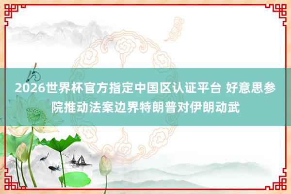 2026世界杯官方指定中国区认证平台 好意思参院推动法案边界特朗普对伊朗动武