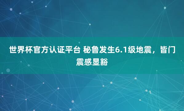世界杯官方认证平台 秘鲁发生6.1级地震，皆门震感显豁
