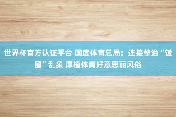 世界杯官方认证平台 国度体育总局：连接整治“饭圈”乱象 厚植体育好意思丽风俗
