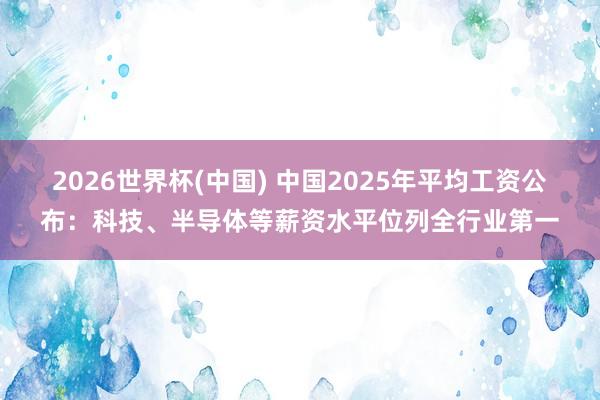2026世界杯(中国) 中国2025年平均工资公布：科技、半导体等薪资水平位列全行业第一