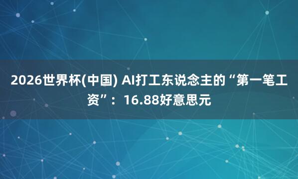 2026世界杯(中国) AI打工东说念主的“第一笔工资”：16.88好意思元