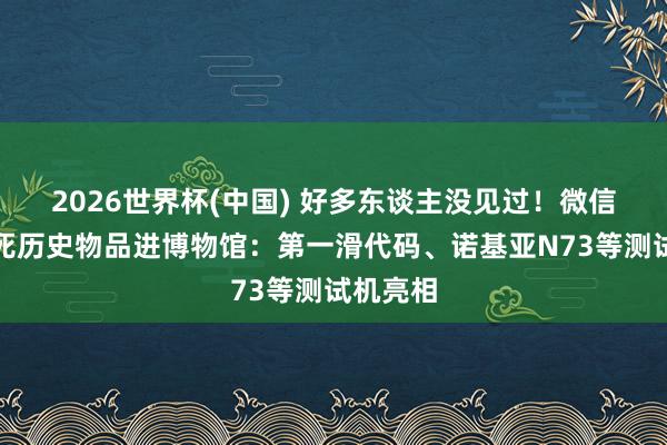 2026世界杯(中国) 好多东谈主没见过！微信早期垂死历史物品进博物馆：第一滑代码、诺基亚N73等测试机亮相