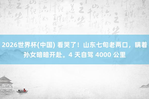 2026世界杯(中国) 看哭了！山东七旬老两口，瞒着孙女暗暗开赴。4 天自驾 4000 公里