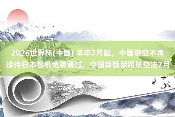 2026世界杯(中国) 本年7月起，中国领空不再接待日本客机免费通过，中国新版民用航空法7月