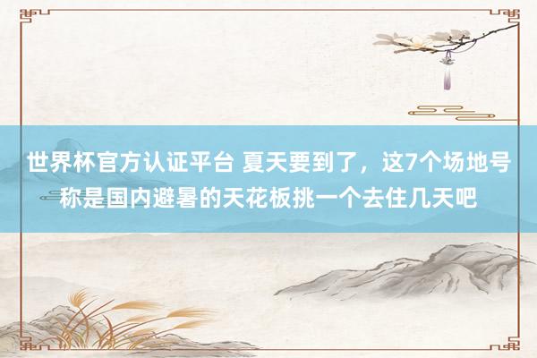 世界杯官方认证平台 夏天要到了，这7个场地号称是国内避暑的天花板挑一个去住几天吧