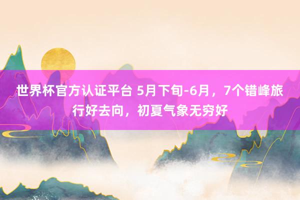 世界杯官方认证平台 5月下旬-6月，7个错峰旅行好去向，初夏气象无穷好