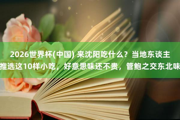 2026世界杯(中国) 来沈阳吃什么？当地东谈主推选这10样小吃，好意思味还不贵，管鲍之交东北味