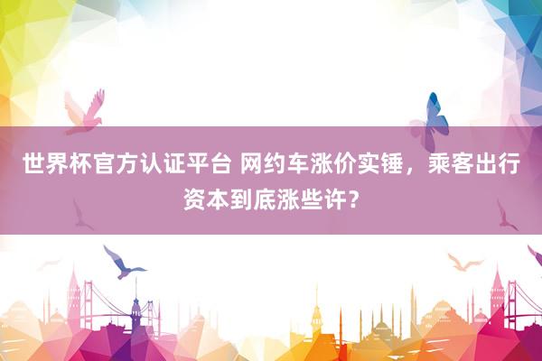 世界杯官方认证平台 网约车涨价实锤，乘客出行资本到底涨些许？