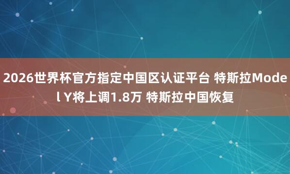 2026世界杯官方指定中国区认证平台 特斯拉Model Y将上调1.8万 特斯拉中国恢复