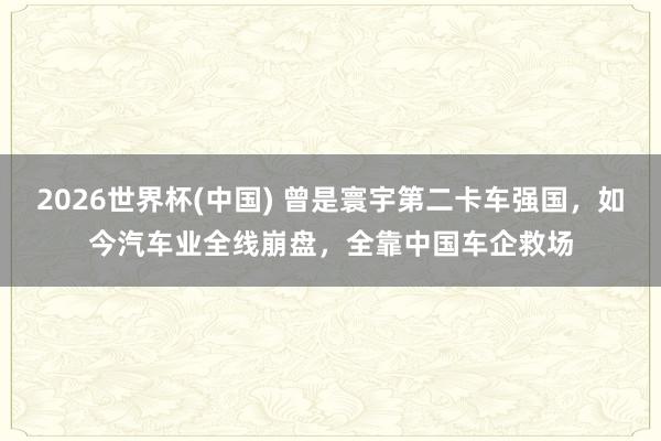 2026世界杯(中国) 曾是寰宇第二卡车强国，如今汽车业全线崩盘，全靠中国车企救场