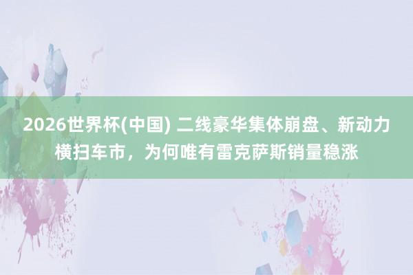 2026世界杯(中国) 二线豪华集体崩盘、新动力横扫车市，为何唯有雷克萨斯销量稳涨