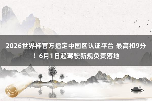 2026世界杯官方指定中国区认证平台 最高扣9分！6月1日起驾驶新规负责落地