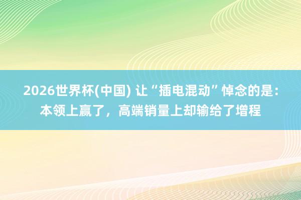 2026世界杯(中国) 让“插电混动”悼念的是：本领上赢了，高端销量上却输给了增程
