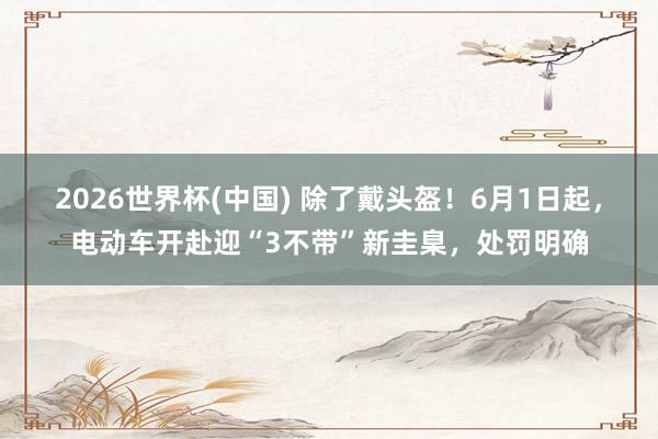 2026世界杯(中国) 除了戴头盔！6月1日起，电动车开赴迎“3不带”新圭臬，处罚明确
