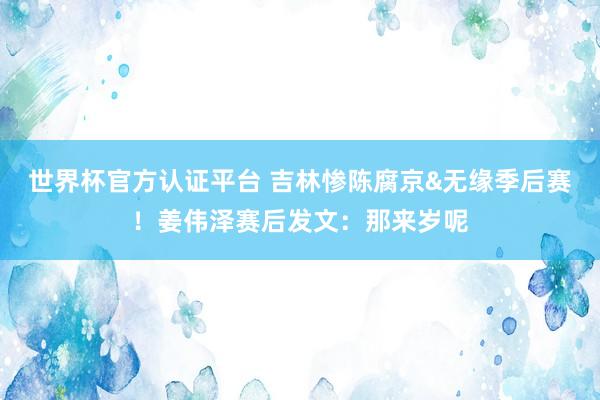 世界杯官方认证平台 吉林惨陈腐京&无缘季后赛！姜伟泽赛后发文：那来岁呢