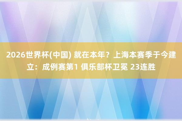 2026世界杯(中国) 就在本年？上海本赛季于今建立：成例赛第1 俱乐部杯卫冕 23连胜