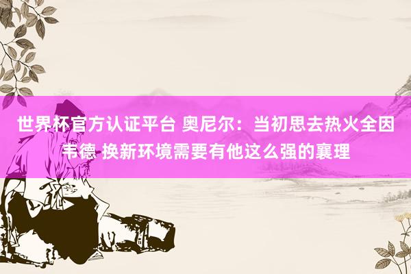 世界杯官方认证平台 奥尼尔：当初思去热火全因韦德 换新环境需要有他这么强的襄理