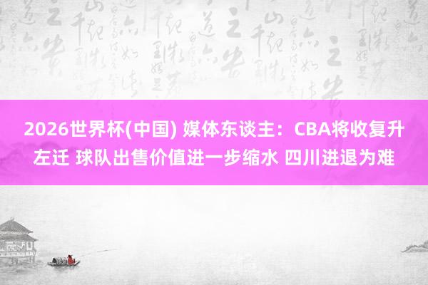 2026世界杯(中国) 媒体东谈主：CBA将收复升左迁 球队出售价值进一步缩水 四川进退为难