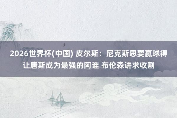2026世界杯(中国) 皮尔斯：尼克斯思要赢球得让唐斯成为最强的阿谁 布伦森讲求收割