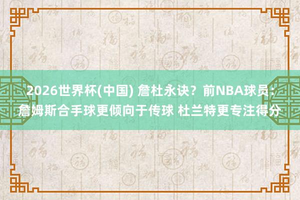 2026世界杯(中国) 詹杜永诀？前NBA球员：詹姆斯合手球更倾向于传球 杜兰特更专注得分