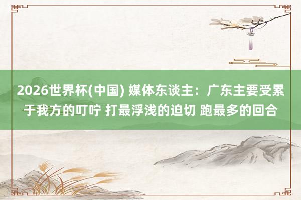 2026世界杯(中国) 媒体东谈主：广东主要受累于我方的叮咛 打最浮浅的迫切 跑最多的回合