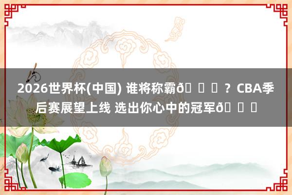 2026世界杯(中国) 谁将称霸😎？CBA季后赛展望上线 选出你心中的冠军🏆