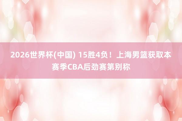 2026世界杯(中国) 15胜4负！上海男篮获取本赛季CBA后劲赛第别称